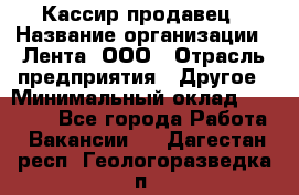 Кассир-продавец › Название организации ­ Лента, ООО › Отрасль предприятия ­ Другое › Минимальный оклад ­ 30 000 - Все города Работа » Вакансии   . Дагестан респ.,Геологоразведка п.